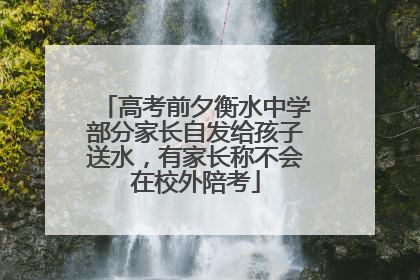 高考前夕衡水中学部分家长自发给孩子送水，有家长称不会在校外陪考