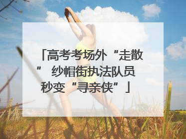 高考考场外“走散” 纱帽街执法队员秒变“寻亲侠”