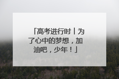 高考进行时︱为了心中的梦想，加油吧，少年！