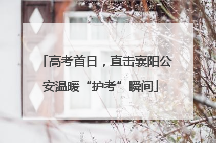 高考首日，直击襄阳公安温暖“护考”瞬间