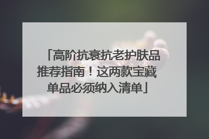 高阶抗衰抗老护肤品推荐指南！这两款宝藏单品必须纳入清单