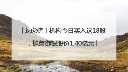 龙虎榜丨机构今日买入这18股，抛售御银股份1.40亿元