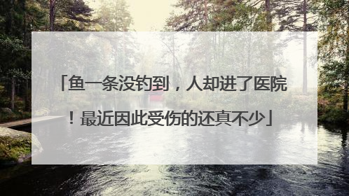 鱼一条没钓到，人却进了医院！最近因此受伤的还真不少