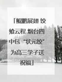 鲲鹏展翅 饺飨云程 烟台四中包“状元饺” 为高三学子送祝福