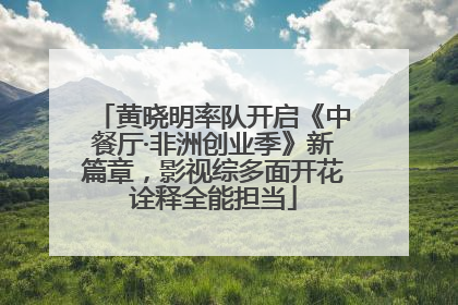 黄晓明率队开启《中餐厅·非洲创业季》新篇章，影视综多面开花诠释全能担当