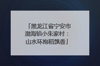 黑龙江省宁安市渤海镇小朱家村：山水环抱稻飘香