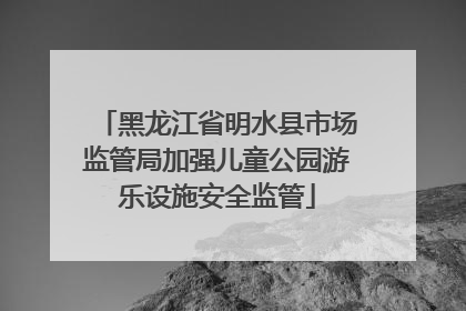 黑龙江省明水县市场监管局加强儿童公园游乐设施安全监管