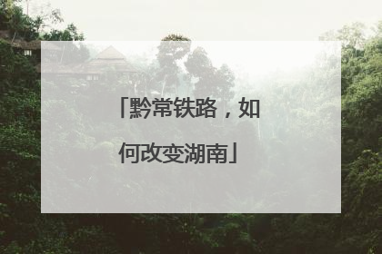 黔常铁路，如何改变湖南