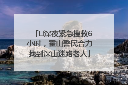 ﻿深夜紧急搜救6小时，霍山警民合力找到深山迷路老人