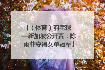 （体育）羽毛球——新加坡公开赛：陈雨菲夺得女单冠军