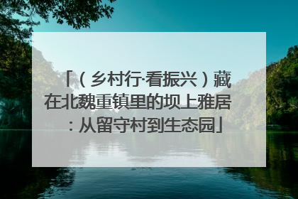 （乡村行·看振兴）藏在北魏重镇里的坝上雅居：从留守村到生态园