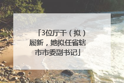 3位厅干（拟）履新，她拟任省辖市市委副书记