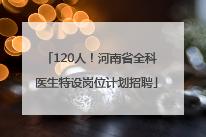 120人！河南省全科医生特设岗位计划招聘