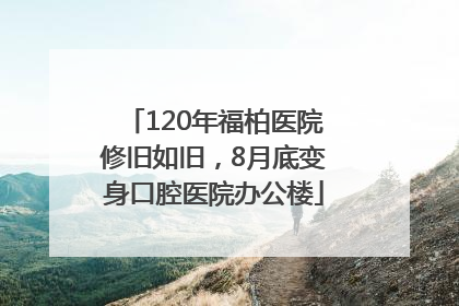 120年福柏医院修旧如旧，8月底变身口腔医院办公楼