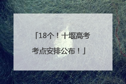 18个！十堰高考考点安排公布！
