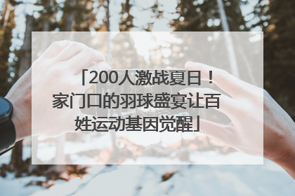200人激战夏日！家门口的羽球盛宴让百姓运动基因觉醒