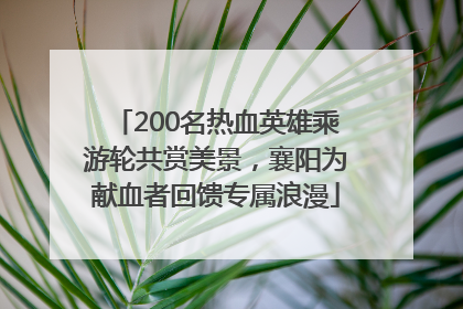 200名热血英雄乘游轮共赏美景，襄阳为献血者回馈专属浪漫