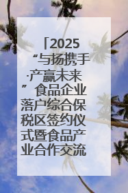 2025“与扬携手·产赢未来”食品企业落户综合保税区签约仪式暨食品产业合作交流对接会成功举办