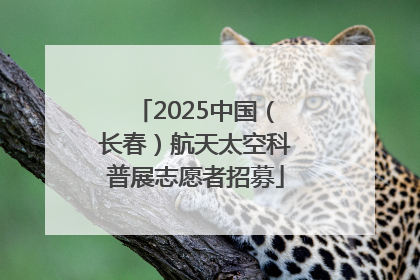 2025中国（长春）航天太空科普展志愿者招募