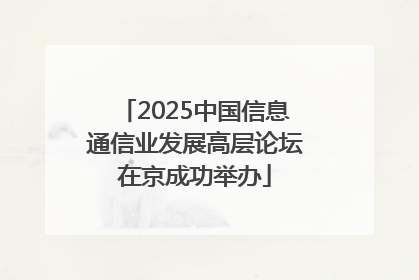 2025中国信息通信业发展高层论坛在京成功举办