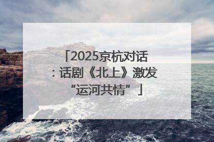 2025京杭对话：话剧《北上》激发“运河共情”