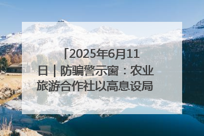 2025年6月11日｜防骗警示窗：农业旅游合作社以高息设局，集资380万