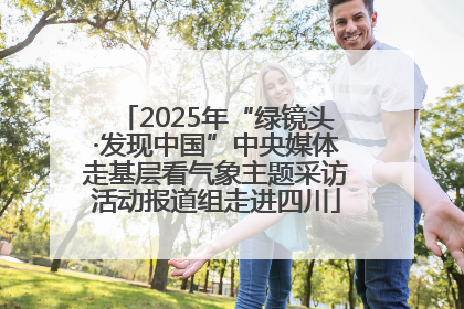 2025年“绿镜头·发现中国”中央媒体走基层看气象主题采访活动报道组走进四川
