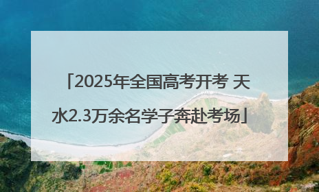 2025年全国高考开考 天水2.3万余名学子奔赴考场