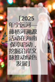 2025年宁远河—藤桥河溯源活动在海南保亭启动，挖掘沿岸文脉推动绿色发展