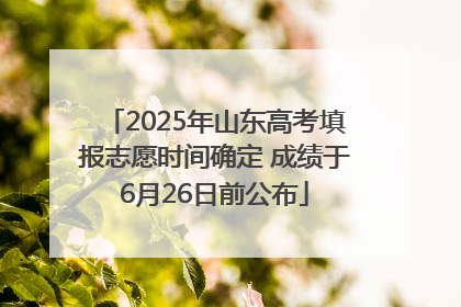 2025年山东高考填报志愿时间确定 成绩于6月26日前公布