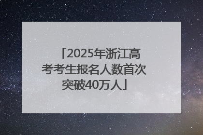 2025年浙江高考考生报名人数首次突破40万人