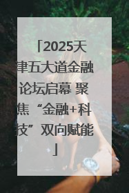 2025天津五大道金融论坛启幕 聚焦“金融+科技”双向赋能