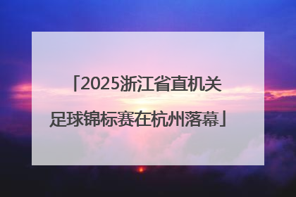 2025浙江省直机关足球锦标赛在杭州落幕