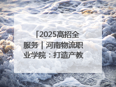 2025高招全服务｜河南物流职业学院：打造产教融合新高地 推动高质量快速发展