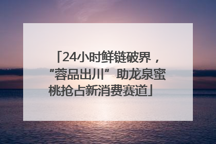 24小时鲜链破界，“蓉品出川”助龙泉蜜桃抢占新消费赛道