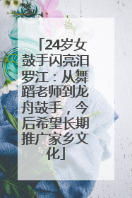 24岁女鼓手闪亮汨罗江：从舞蹈老师到龙舟鼓手，今后希望长期推广家乡文化