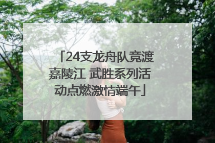 24支龙舟队竞渡嘉陵江 武胜系列活动点燃激情端午