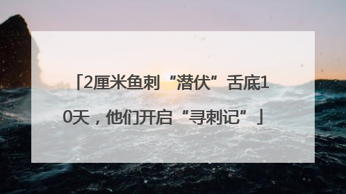 2厘米鱼刺“潜伏”舌底10天，他们开启“寻刺记”