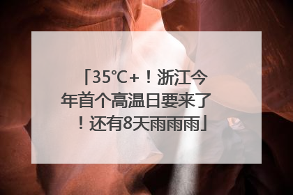 35℃+！浙江今年首个高温日要来了！还有8天雨雨雨