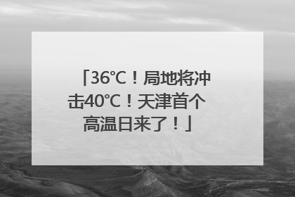 36℃！局地将冲击40℃！天津首个高温日来了！