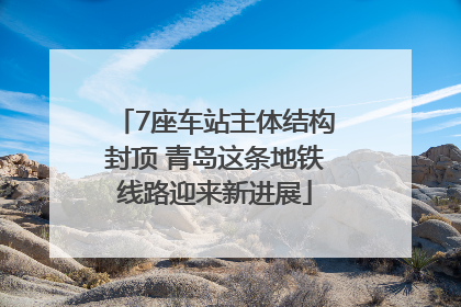7座车站主体结构封顶 青岛这条地铁线路迎来新进展
