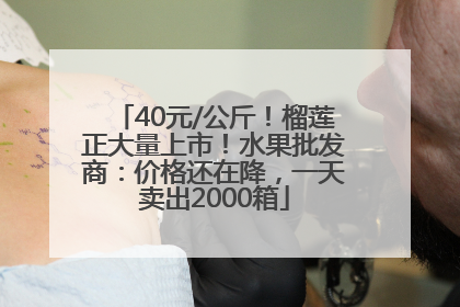 40元/公斤！榴莲正大量上市！水果批发商：价格还在降，一天卖出2000箱
