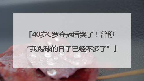 40岁C罗夺冠后哭了！曾称“我踢球的日子已经不多了”