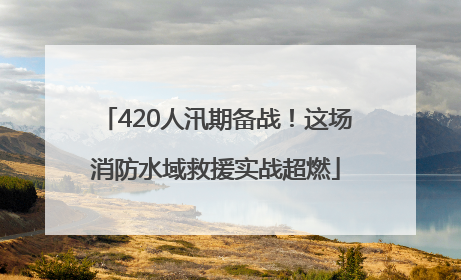 420人汛期备战！这场消防水域救援实战超燃