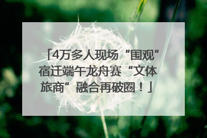 4万多人现场“围观” 宿迁端午龙舟赛“文体旅商”融合再破圈！