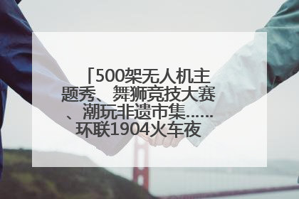 500架无人机主题秀、舞狮竞技大赛、潮玩非遗市集……环联1904火车夜市迎来两周年庆典