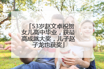 53岁赵文卓祝贺女儿高中毕业，获最高成就大奖，儿子赵子龙也获奖