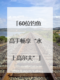 60位钓鱼高手畅享“水上高尔夫”