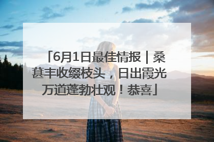 6月1日最佳情报｜桑葚丰收缀枝头，日出霞光万道蓬勃壮观！恭喜