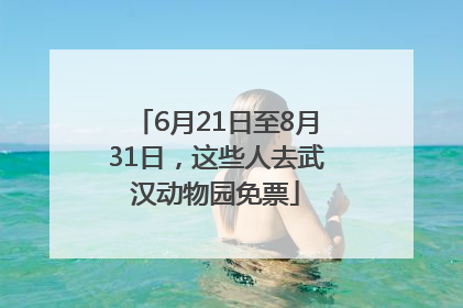 6月21日至8月31日，这些人去武汉动物园免票